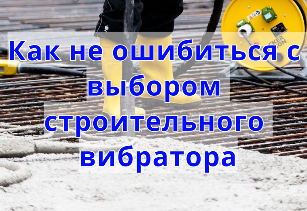 Как не ошибиться с выбором строительного вибратора Как не ошибиться с выбором строительного вибратора