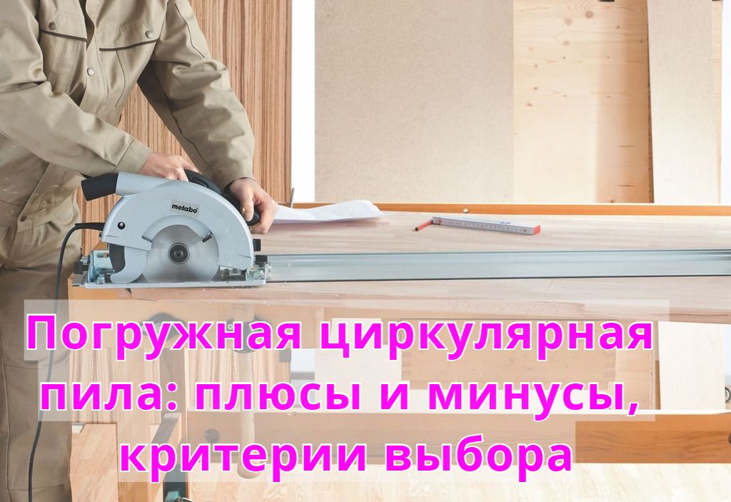 Погружная циркулярная пила: плюсы и минусы, критерии выбора